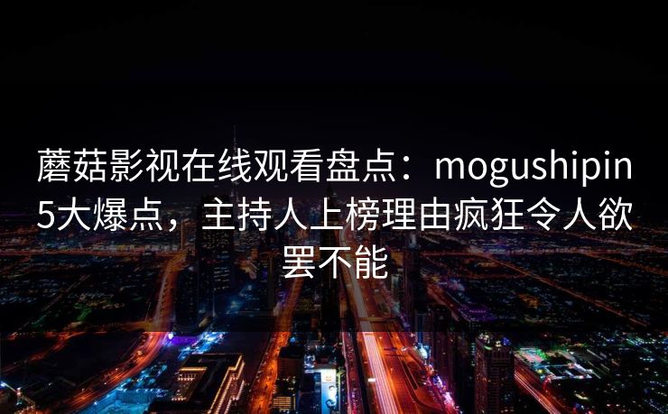 蘑菇影视在线观看盘点：mogushipin5大爆点，主持人上榜理由疯狂令人欲罢不能