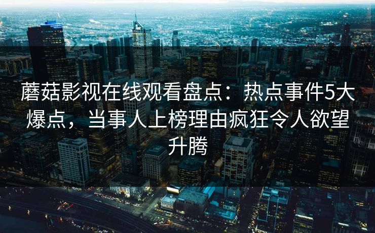 蘑菇影视在线观看盘点：热点事件5大爆点，当事人上榜理由疯狂令人欲望升腾