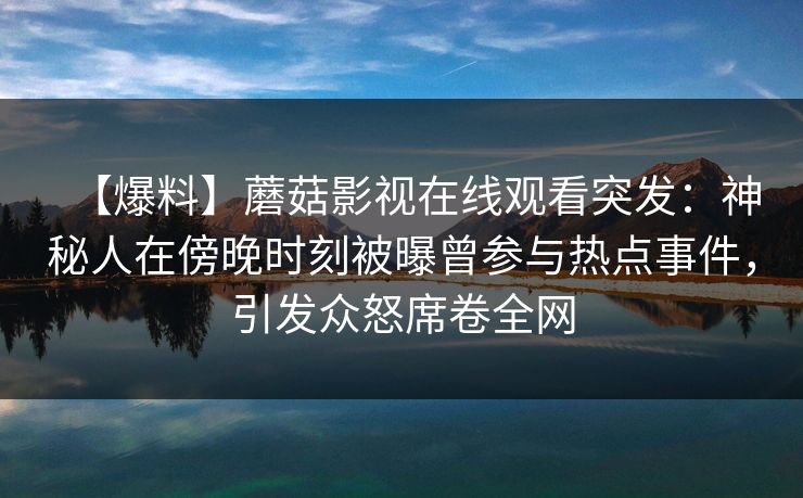 【爆料】蘑菇影视在线观看突发：神秘人在傍晚时刻被曝曾参与热点事件，引发众怒席卷全网