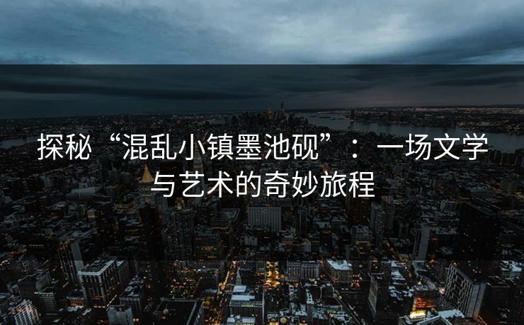 探秘“混乱小镇墨池砚”：一场文学与艺术的奇妙旅程