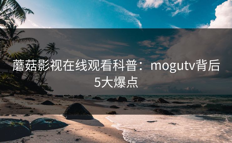 蘑菇影视在线观看科普：mogutv背后5大爆点