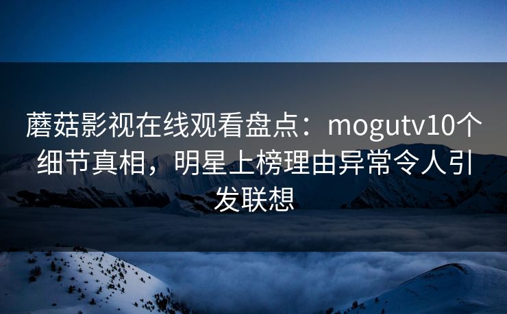 蘑菇影视在线观看盘点：mogutv10个细节真相，明星上榜理由异常令人引发联想
