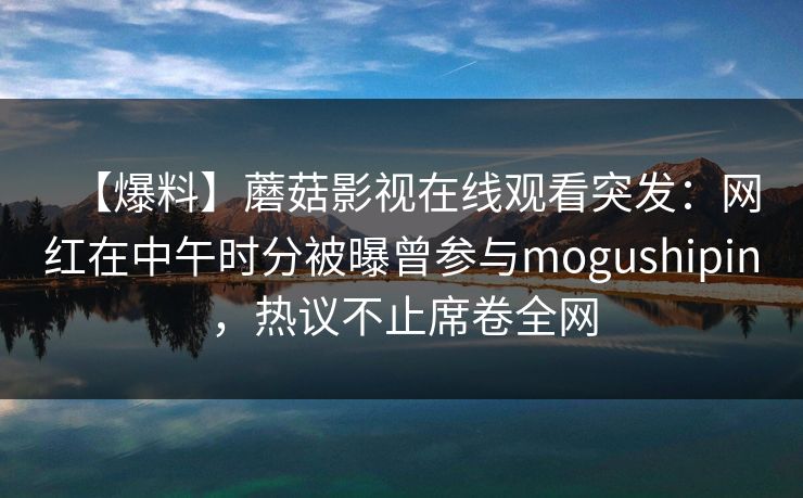 【爆料】蘑菇影视在线观看突发：网红在中午时分被曝曾参与mogushipin，热议不止席卷全网