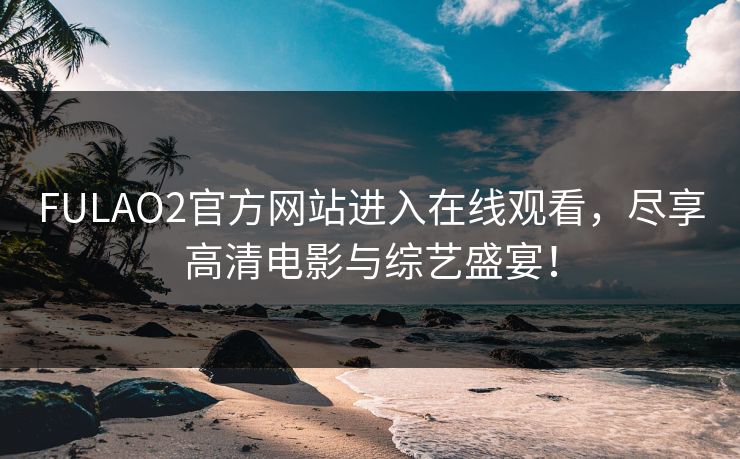 FULAO2官方网站进入在线观看，尽享高清电影与综艺盛宴！