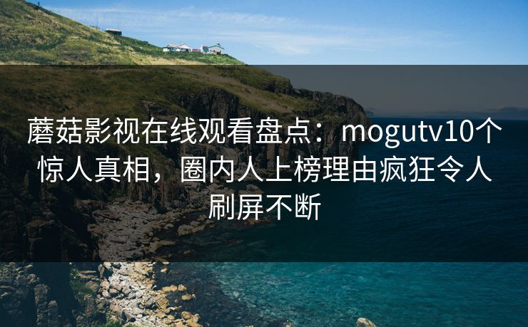 蘑菇影视在线观看盘点：mogutv10个惊人真相，圈内人上榜理由疯狂令人刷屏不断