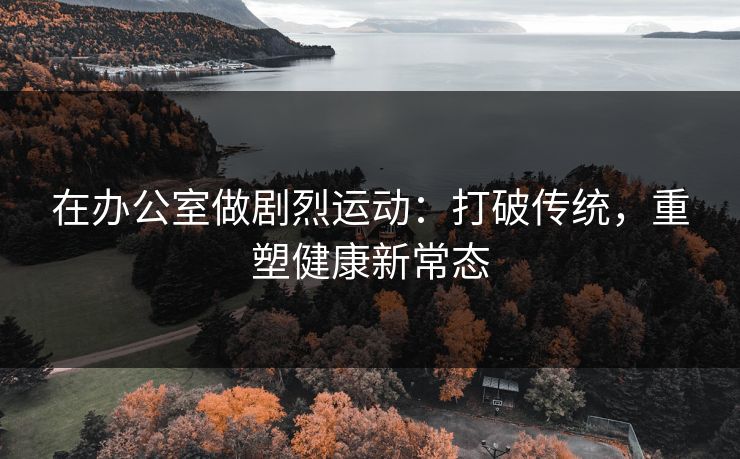 在办公室做剧烈运动：打破传统，重塑健康新常态