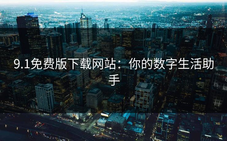 9.1免费版下载网站：你的数字生活助手