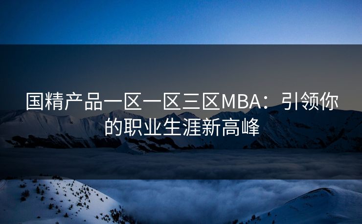 国精产品一区一区三区MBA：引领你的职业生涯新高峰