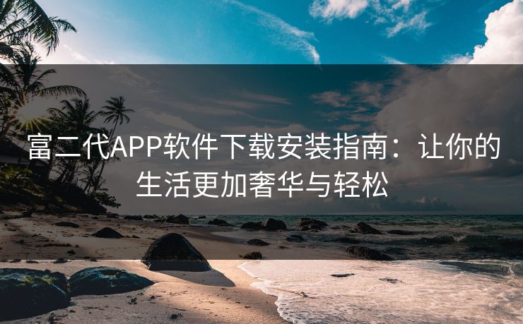 富二代APP软件下载安装指南：让你的生活更加奢华与轻松