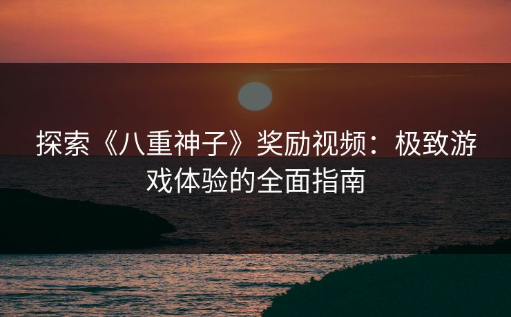 探索《八重神子》奖励视频：极致游戏体验的全面指南
