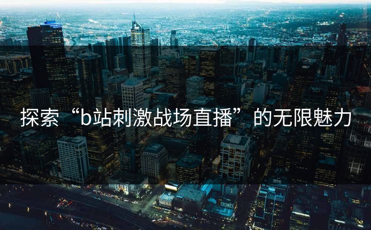 探索“b站刺激战场直播”的无限魅力