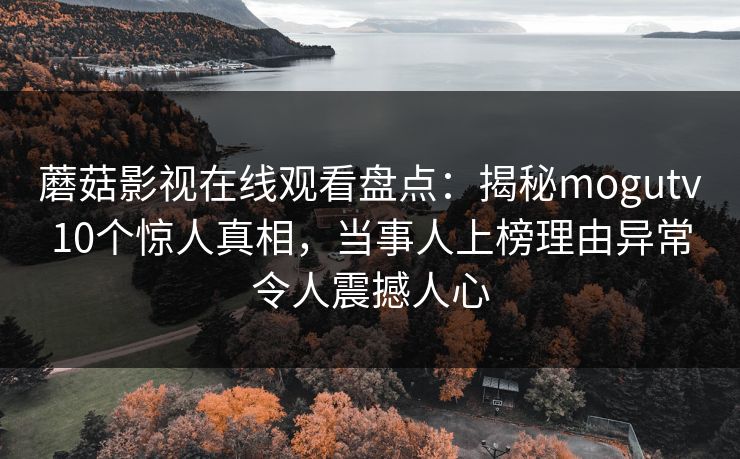 蘑菇影视在线观看盘点：揭秘mogutv10个惊人真相，当事人上榜理由异常令人震撼人心