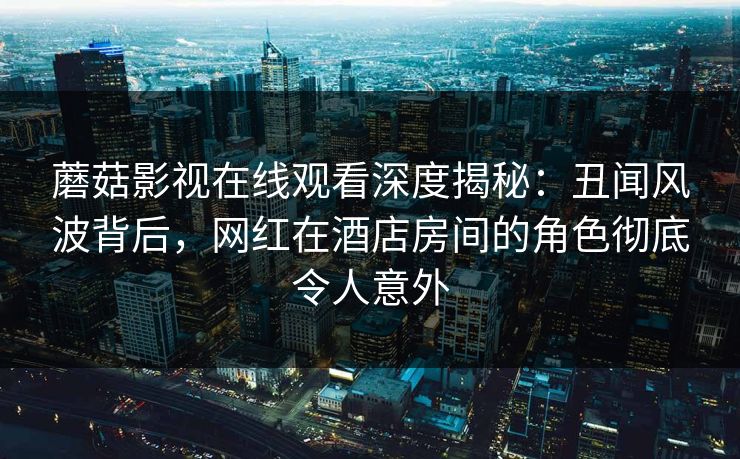 蘑菇影视在线观看深度揭秘:丑闻风波背后,网红在酒店房间的角色彻底令人意外 蘑菇影视在线观看深度揭秘:丑闻风波背后,网红在酒店房间的角色彻底令人意外