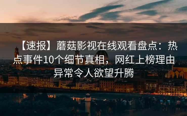 【速报】蘑菇影视在线观看盘点：热点事件10个细节真相，网红上榜理由异常令人欲望升腾