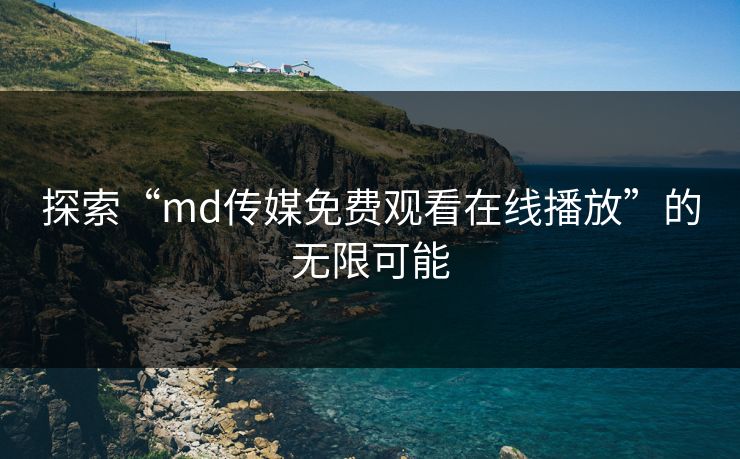 探索“md传媒免费观看在线播放”的无限可能 探索“md传媒免费观看在线播放”的无限可能