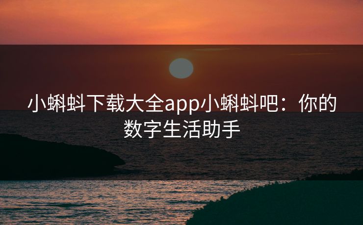 小蝌蚪下载大全app小蝌蚪吧：你的数字生活助手