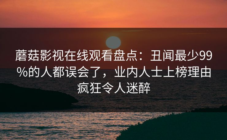 蘑菇影视在线观看盘点：丑闻最少99%的人都误会了，业内人士上榜理由疯狂令人迷醉