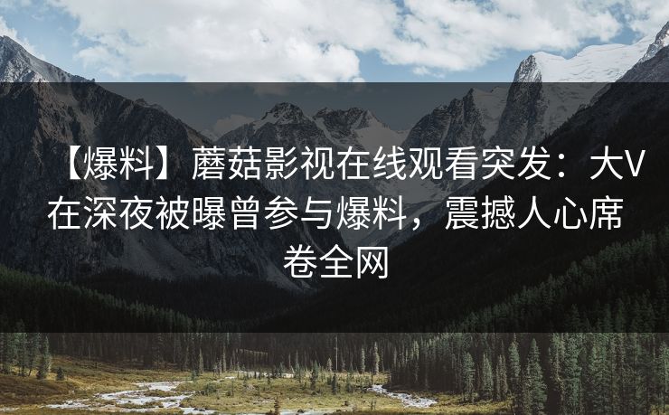 【爆料】蘑菇影视在线观看突发：大V在深夜被曝曾参与爆料，震撼人心席卷全网