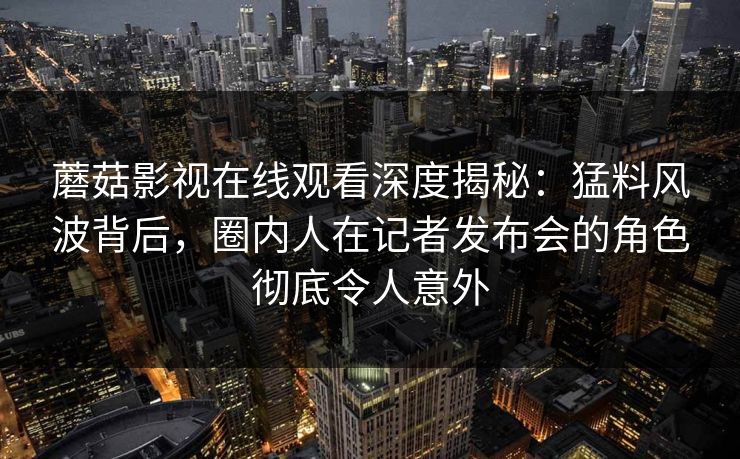蘑菇影视在线观看深度揭秘：猛料风波背后，圈内人在记者发布会的角色彻底令人意外