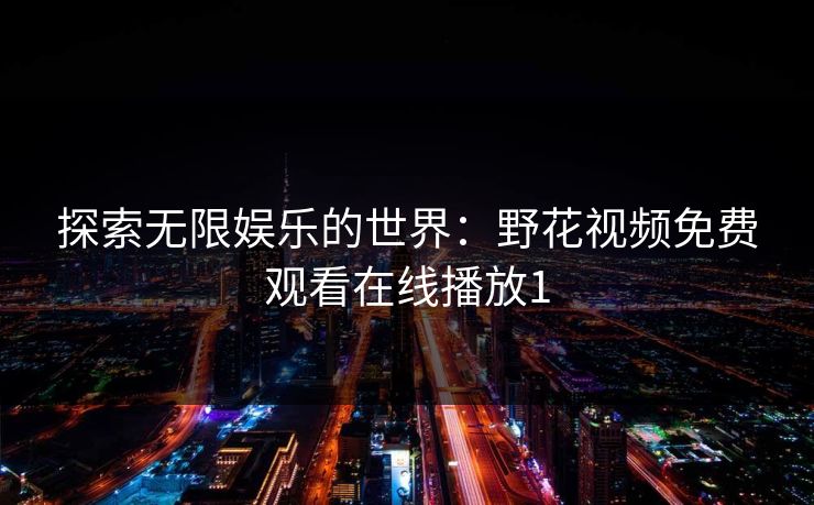 探索无限娱乐的世界：野花视频免费观看在线播放1