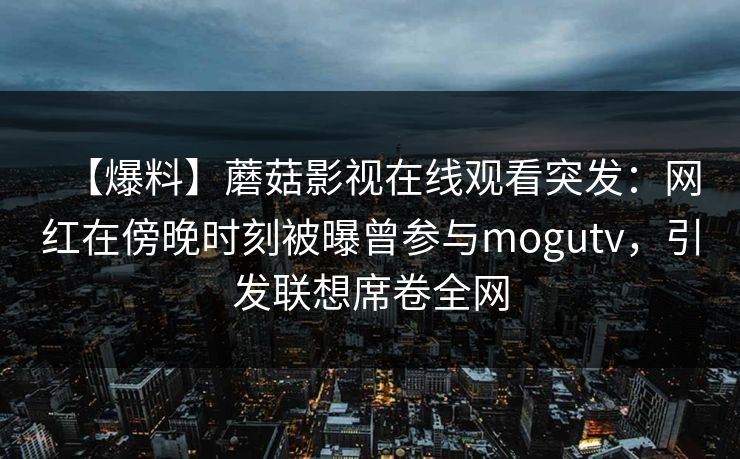 【爆料】蘑菇影视在线观看突发：网红在傍晚时刻被曝曾参与mogutv，引发联想席卷全网