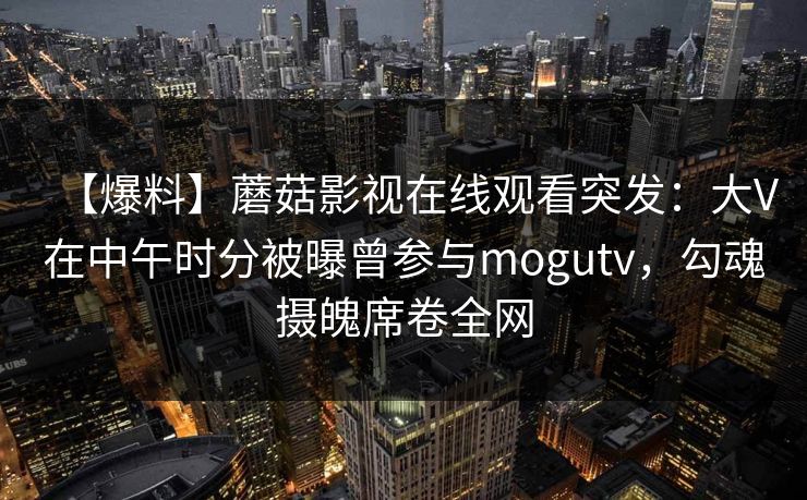 【爆料】蘑菇影视在线观看突发：大V在中午时分被曝曾参与mogutv，勾魂摄魄席卷全网