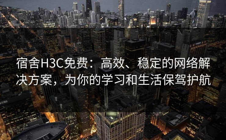 宿舍H3C免费：高效、稳定的网络解决方案，为你的学习和生活保驾护航