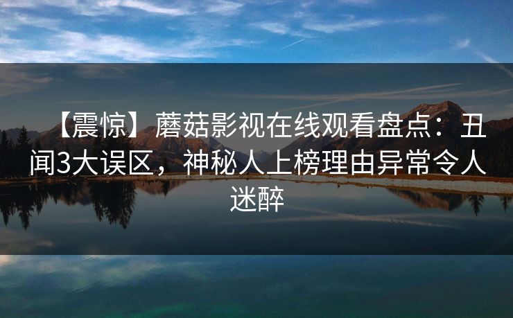 【震惊】蘑菇影视在线观看盘点：丑闻3大误区，神秘人上榜理由异常令人迷醉