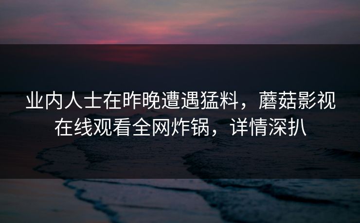 业内人士在昨晚遭遇猛料，蘑菇影视在线观看全网炸锅，详情深扒