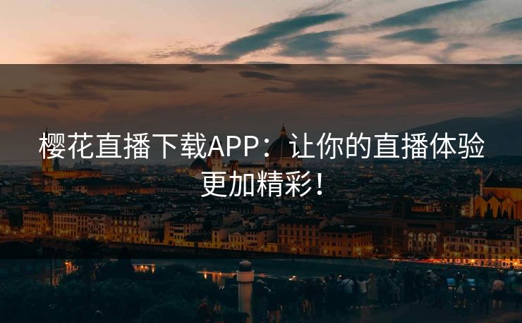 樱花直播下载APP:让你的直播体验更加精彩! 樱花直播下载APP:让你的直播体验更加精彩!