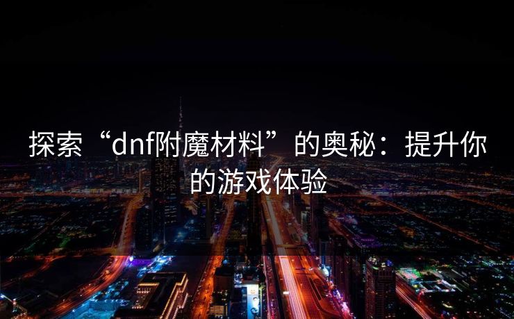 探索“dnf附魔材料”的奥秘：提升你的游戏体验