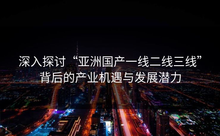 深入探讨“亚洲国产一线二线三线”背后的产业机遇与发展潜力 深入探讨“亚洲国产一线二线三线”背后的产业机遇与发展潜力