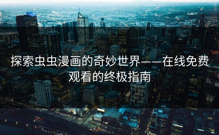 探索虫虫漫画的奇妙世界——在线免费观看的终极指南 探索虫虫漫画的奇妙世界——在线免费观看的终极指南