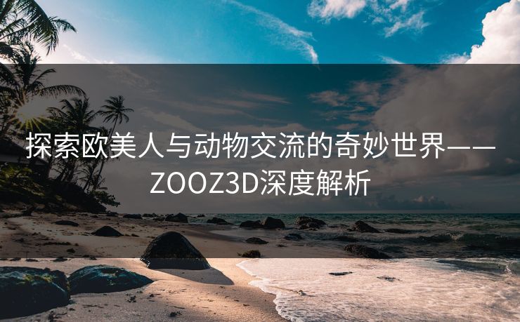 探索欧美人与动物交流的奇妙世界——ZOOZ3D深度解析