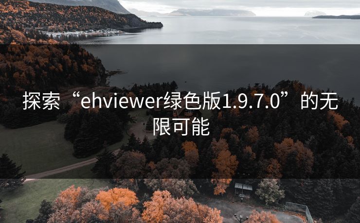 探索“ehviewer绿色版1.9.7.0”的无限可能