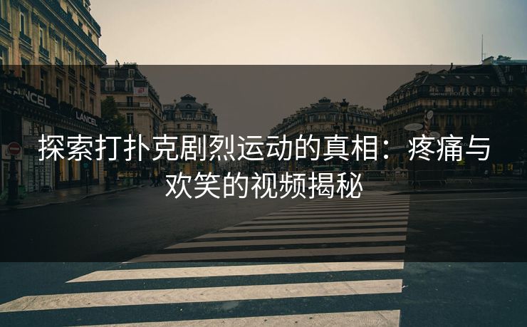 探索打扑克剧烈运动的真相：疼痛与欢笑的视频揭秘