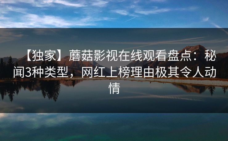 【独家】蘑菇影视在线观看盘点：秘闻3种类型，网红上榜理由极其令人动情