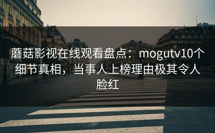 蘑菇影视在线观看盘点：mogutv10个细节真相，当事人上榜理由极其令人脸红