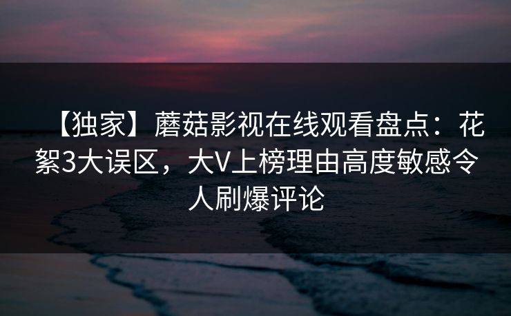 【独家】蘑菇影视在线观看盘点：花絮3大误区，大V上榜理由高度敏感令人刷爆评论