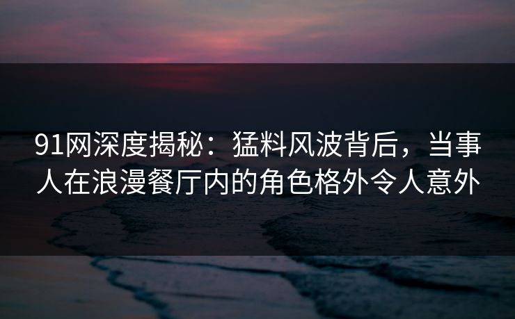 91网深度揭秘:猛料风波背后,当事人在浪漫餐厅内的角色格外令人意外 91网深度揭秘:猛料风波背后,当事人在浪漫餐厅内的角色格外令人意外