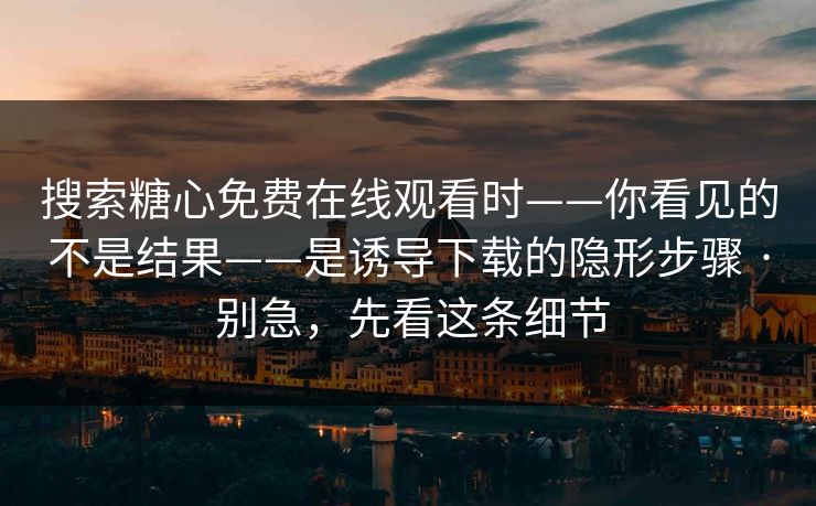 搜索糖心免费在线观看时——你看见的不是结果——是诱导下载的隐形步骤 · 别急，先看这条细节