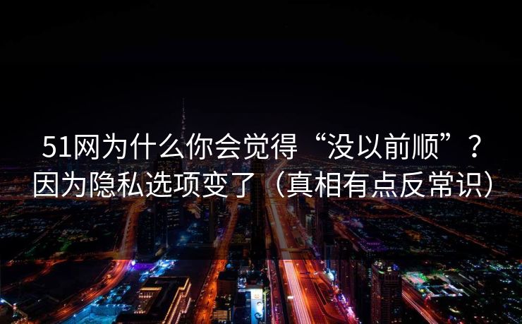 51网为什么你会觉得“没以前顺”？因为隐私选项变了（真相有点反常识）