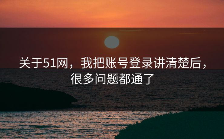 关于51网，我把账号登录讲清楚后，很多问题都通了