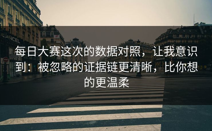 每日大赛这次的数据对照，让我意识到：被忽略的证据链更清晰，比你想的更温柔