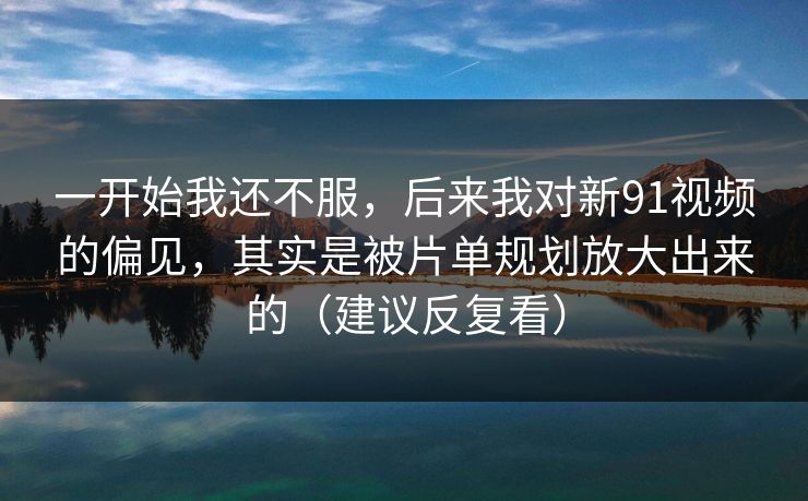 一开始我还不服，后来我对新91视频的偏见，其实是被片单规划放大出来的（建议反复看）