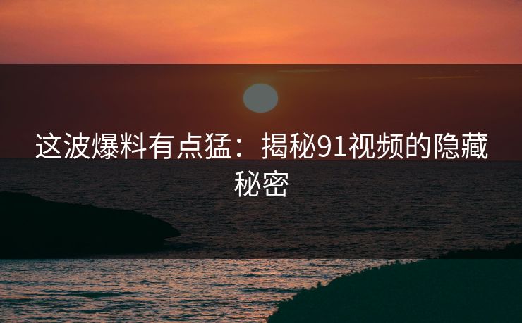 这波爆料有点猛：揭秘91视频的隐藏秘密