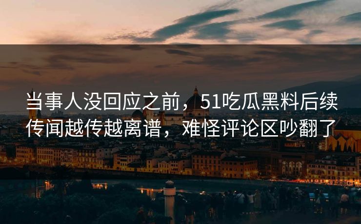 当事人没回应之前，51吃瓜黑料后续传闻越传越离谱，难怪评论区吵翻了