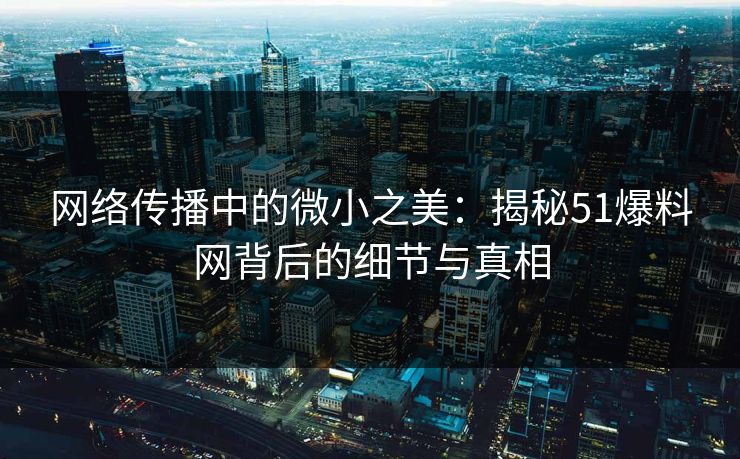 网络传播中的微小之美：揭秘51爆料网背后的细节与真相