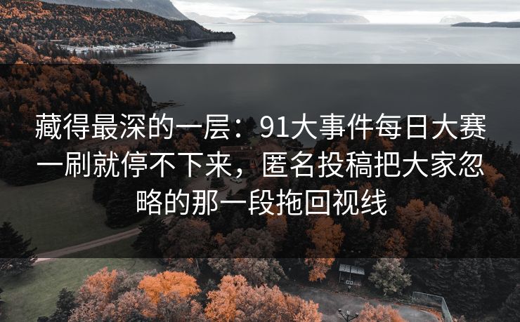 藏得最深的一层：91大事件每日大赛一刷就停不下来，匿名投稿把大家忽略的那一段拖回视线