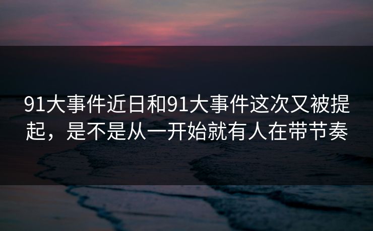 91大事件近日和91大事件这次又被提起，是不是从一开始就有人在带节奏